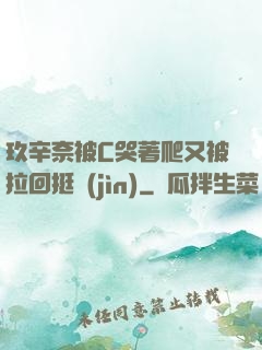 玖辛奈被C哭著爬又被拉回挺進(jìn)