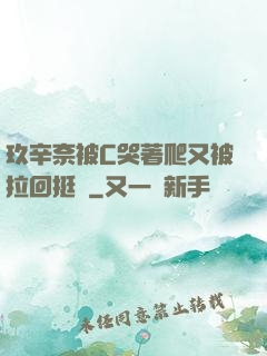玖辛奈被C哭著爬又被拉回挺進