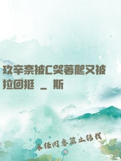 玖辛奈被C哭著爬又被拉回挺進