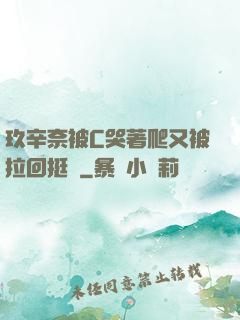 玖辛奈被C哭著爬又被拉回挺進