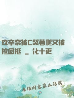 玖辛奈被C哭著爬又被拉回挺進