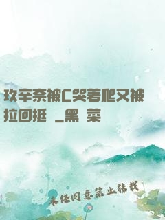 玖辛奈被C哭著爬又被拉回挺進
