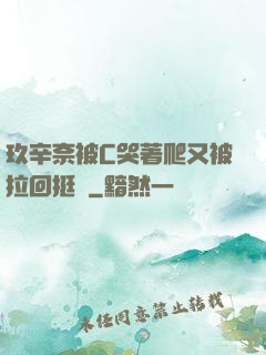 玖辛奈被C哭著爬又被拉回挺進