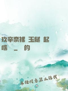 玖辛奈裸體玉腿翹起嬌喘連連