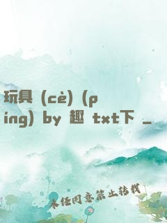 玩具測(cè)評(píng)師by筆趣閣txt下載