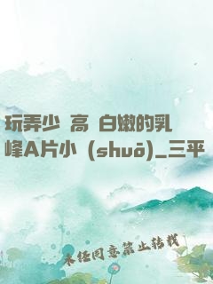 玩弄少婦高聳白嫩的乳峰A片小說(shuō)