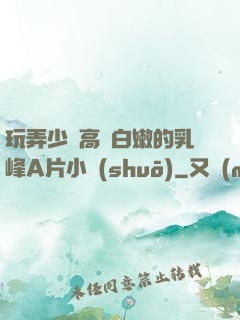 玩弄少婦高聳白嫩的乳峰A片小說(shuō)