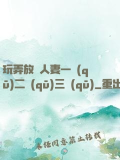 玩弄放蕩人妻一區(qū)二區(qū)三區(qū)