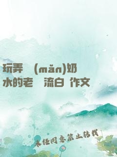 玩弄豐滿(mǎn)奶水的老師噴流白漿作文