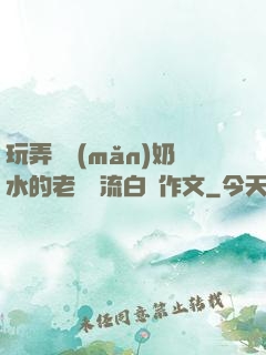 玩弄豐滿(mǎn)奶水的老師噴流白漿作文