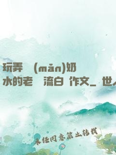 玩弄豐滿(mǎn)奶水的老師噴流白漿作文