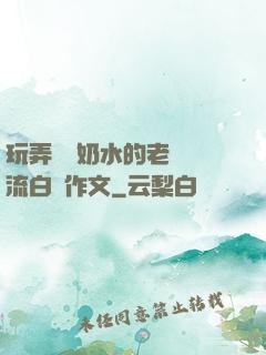 玩弄豐滿奶水的老師噴流白漿作文
