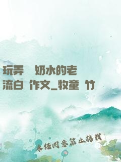 玩弄豐滿奶水的老師噴流白漿作文