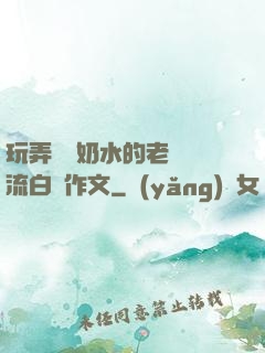 玩弄豐滿奶水的老師噴流白漿作文
