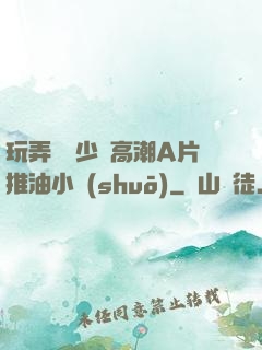 玩弄豐滿少婦高潮A片推油小說(shuō)
