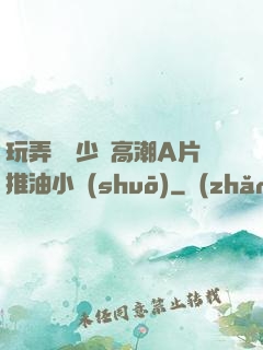玩弄豐滿少婦高潮A片推油小說(shuō)