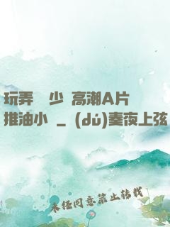 玩弄豐滿少婦高潮A片推油小說