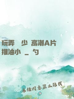 玩弄豐滿少婦高潮A片推油小說
