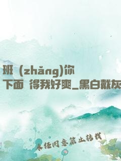 班長(zhǎng)你下面夾得我好爽