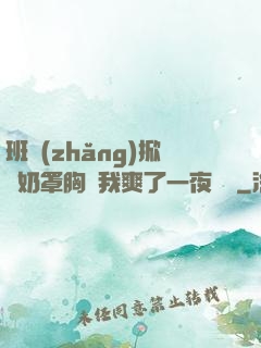 班長(zhǎng)掀開奶罩胸讓我爽了一夜視頻