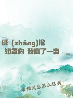 班長(zhǎng)掀開奶罩胸讓我爽了一夜視頻