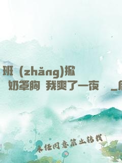 班長(zhǎng)掀開奶罩胸讓我爽了一夜視頻