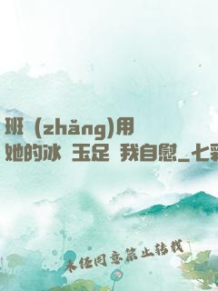 班長(zhǎng)用她的冰絲玉足給我自慰