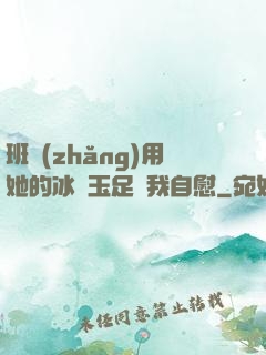 班長(zhǎng)用她的冰絲玉足給我自慰