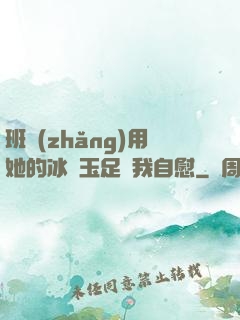 班長(zhǎng)用她的冰絲玉足給我自慰