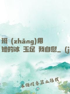班長(zhǎng)用她的冰絲玉足給我自慰