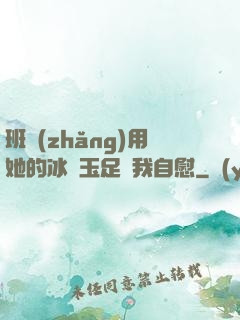 班長(zhǎng)用她的冰絲玉足給我自慰