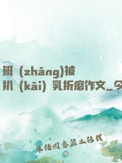 班長(zhǎng)被扒開(kāi)雙乳折磨作文