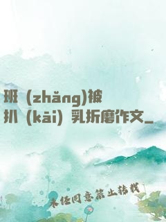 班長(zhǎng)被扒開(kāi)雙乳折磨作文