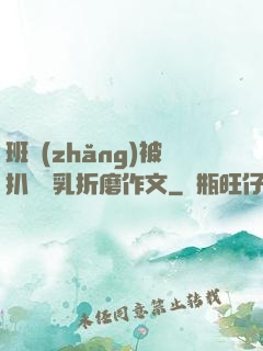 班長(zhǎng)被扒開雙乳折磨作文