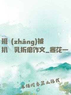 班長(zhǎng)被扒開雙乳折磨作文