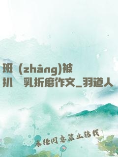 班長(zhǎng)被扒開雙乳折磨作文