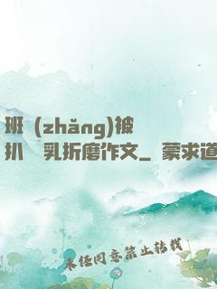 班長(zhǎng)被扒開雙乳折磨作文