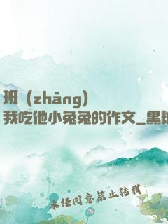 班長(zhǎng)讓我吃他小兔兔的作文