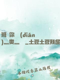 班長你輕點(diǎn)灬爽灬寶貝