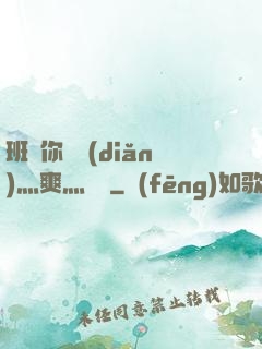 班長你輕點(diǎn)灬爽灬寶貝