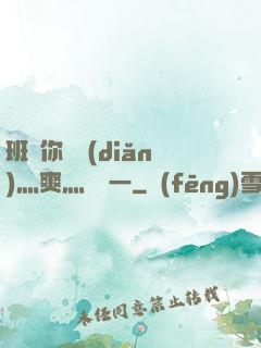 班長你輕點(diǎn)灬爽灬寶貝一