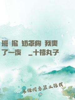 班長掀開奶罩胸讓我爽了一夜視頻