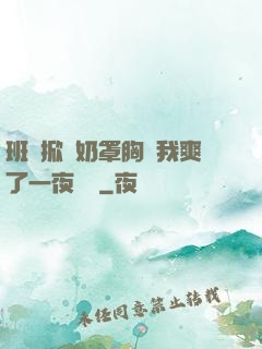 班長掀開奶罩胸讓我爽了一夜視頻