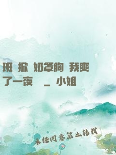 班長掀開奶罩胸讓我爽了一夜視頻