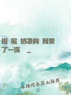 班長掀開奶罩胸讓我爽了一夜視頻