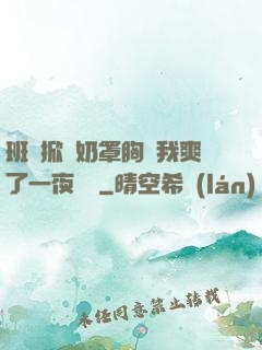班長掀開奶罩胸讓我爽了一夜視頻