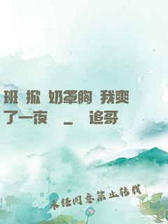 班長掀開奶罩胸讓我爽了一夜視頻