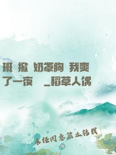 班長掀開奶罩胸讓我爽了一夜視頻