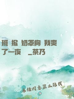 班長掀開奶罩胸讓我爽了一夜視頻