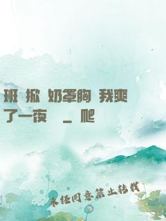 班長掀開奶罩胸讓我爽了一夜視頻
